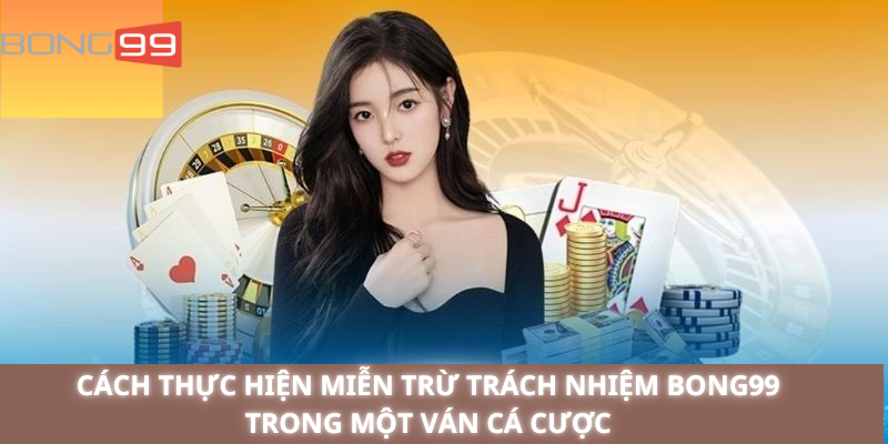 Cách Thực Hiện Miễn Trừ Trách Nhiệm Bong99 Trong Một Ván Cá Cược